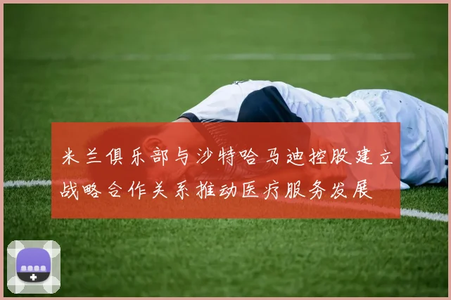 米兰俱乐部与沙特哈马迪控股建立战略合作关系推动医疗服务发展