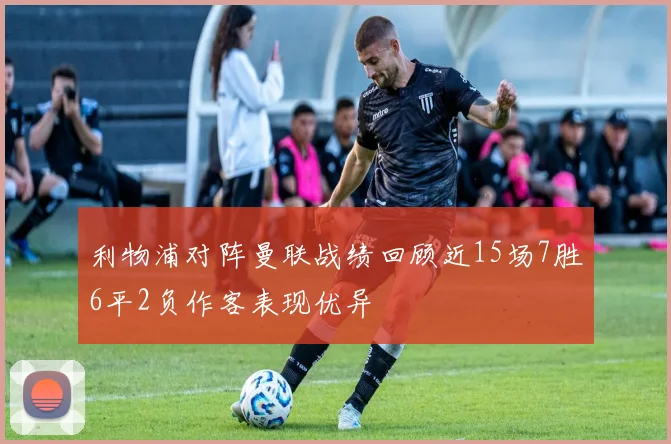 利物浦对阵曼联战绩回顾近15场7胜6平2负作客表现优异