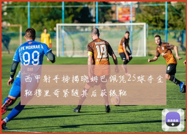 西甲射手榜揭晓姆巴佩凭25球夺金靴穆里奇紧随其后获银靴