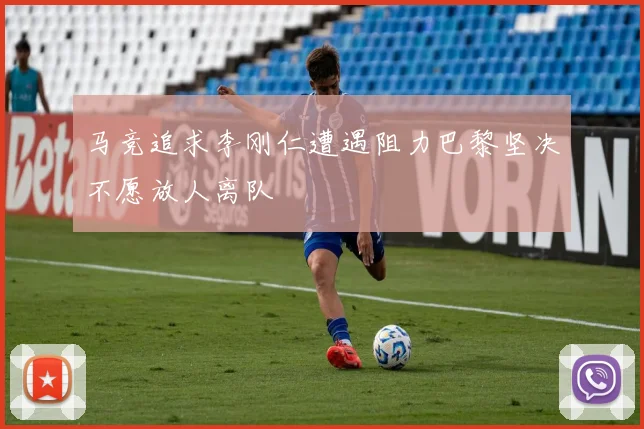 马竞追求李刚仁遭遇阻力巴黎坚决不愿放人离队