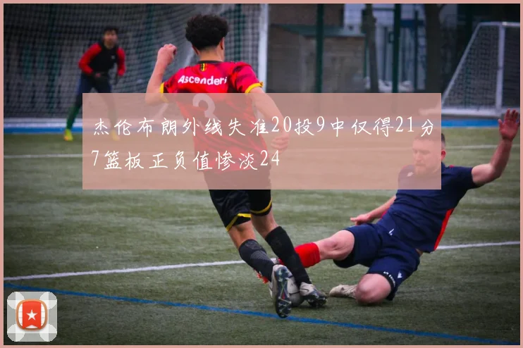 杰伦布朗外线失准20投9中仅得21分7篮板正负值惨淡24