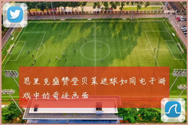恩里克盛赞登贝莱进球如同电子游戏中的奇迹画面