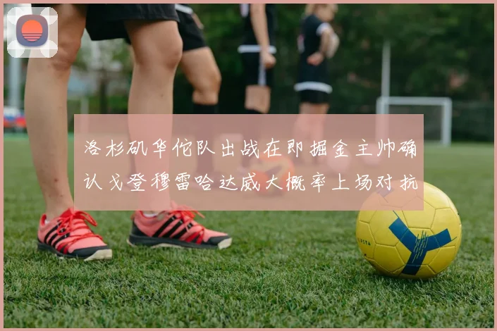 洛杉矶华佗队出战在即掘金主帅确认戈登穆雷哈达威大概率上场对抗湖人