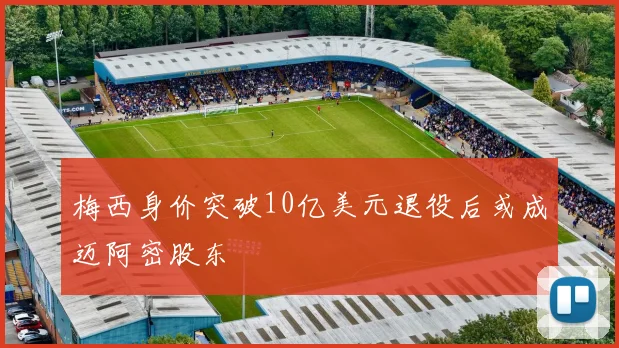 梅西身价突破10亿美元退役后或成迈阿密股东