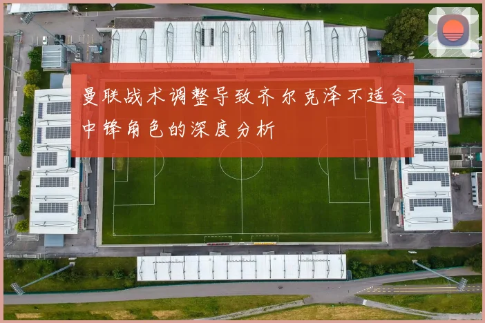 曼联战术调整导致齐尔克泽不适合中锋角色的深度分析