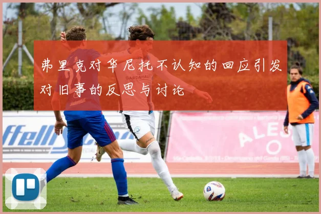 弗里克对华尼托不认知的回应引发对旧事的反思与讨论