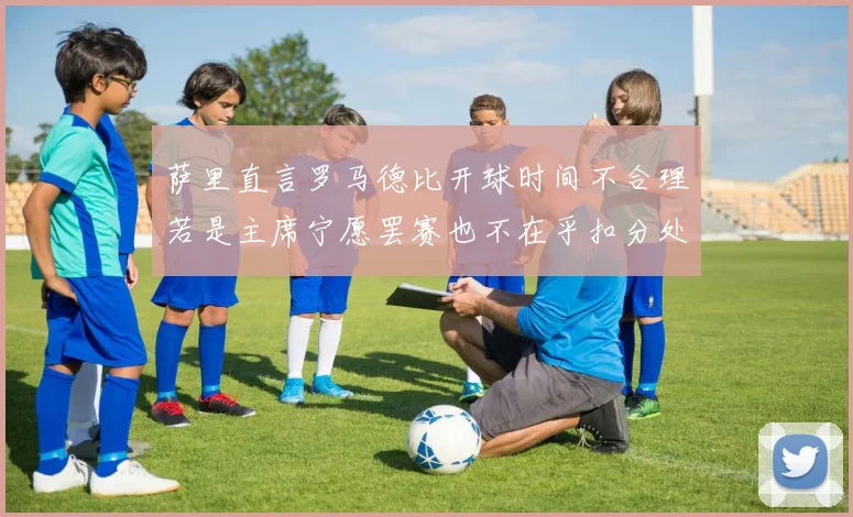 萨里直言罗马德比开球时间不合理若是主席宁愿罢赛也不在乎扣分处罚
