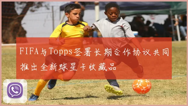 FIFA与Topps签署长期合作协议共同推出全新球星卡收藏品