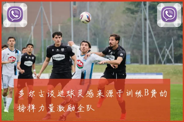 多尔古谈进球灵感来源于训练B费的榜样力量激励全队