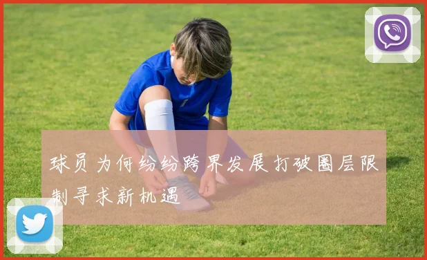 球员为何纷纷跨界发展打破圈层限制寻求新机遇