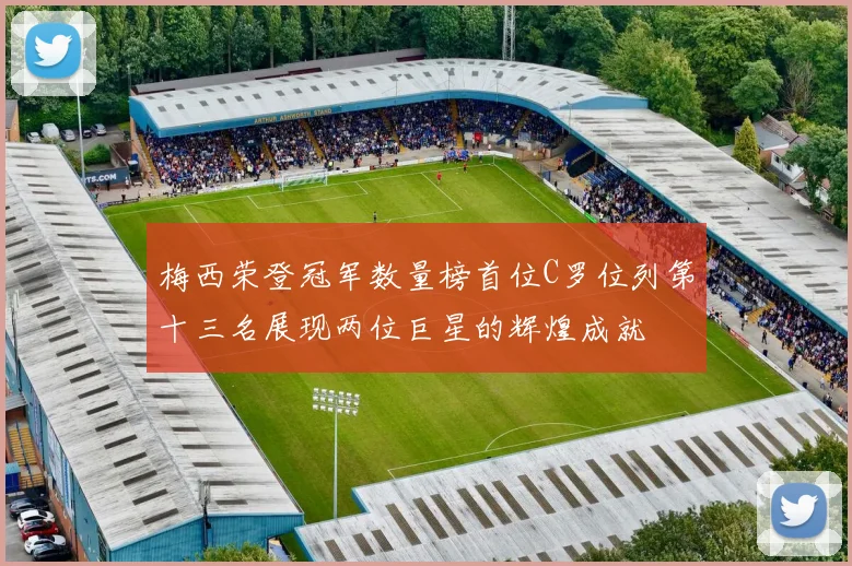 梅西荣登冠军数量榜首位C罗位列第十三名展现两位巨星的辉煌成就