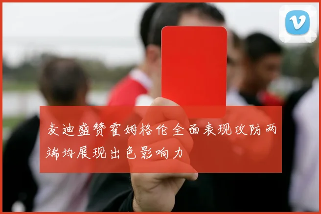 麦迪盛赞霍姆格伦全面表现攻防两端均展现出色影响力