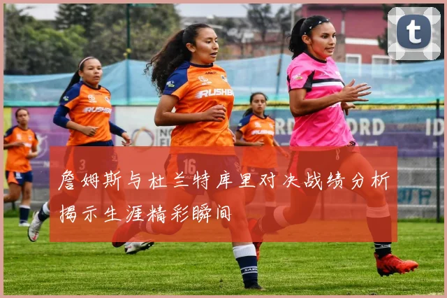 詹姆斯与杜兰特库里对决战绩分析揭示生涯精彩瞬间