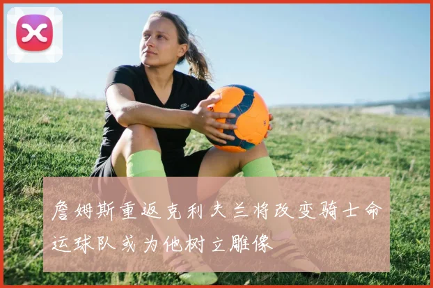 詹姆斯重返克利夫兰将改变骑士命运球队或为他树立雕像