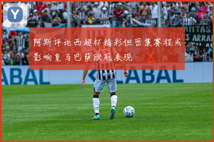 阿斯评论西超杯精彩但密集赛程或影响皇马巴萨欧冠表现