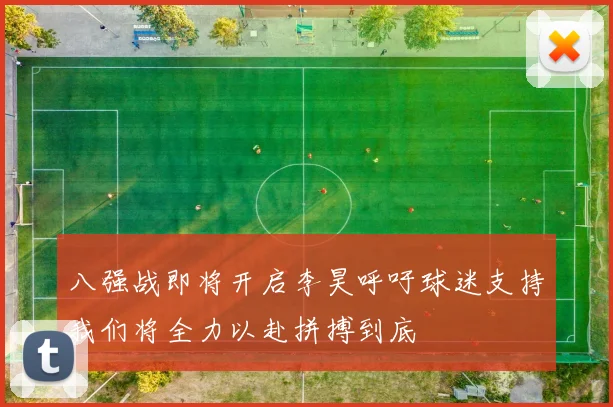 八强战即将开启李昊呼吁球迷支持我们将全力以赴拼搏到底