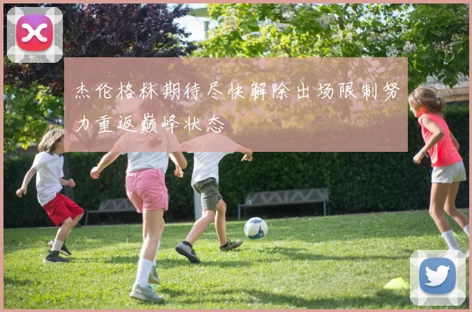 杰伦格林期待尽快解除出场限制努力重返巅峰状态