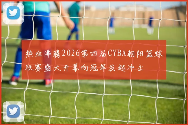 热血沸腾2026第四届CYBA朝阳篮球联赛盛大开幕向冠军发起冲击