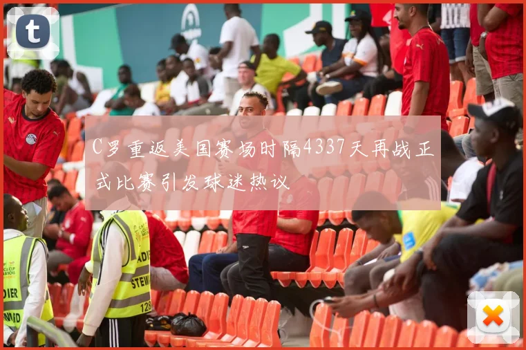 C罗重返美国赛场时隔4337天再战正式比赛引发球迷热议