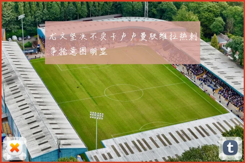 尤文坚决不卖卡卢卢曼联维拉热刺争抢意图明显