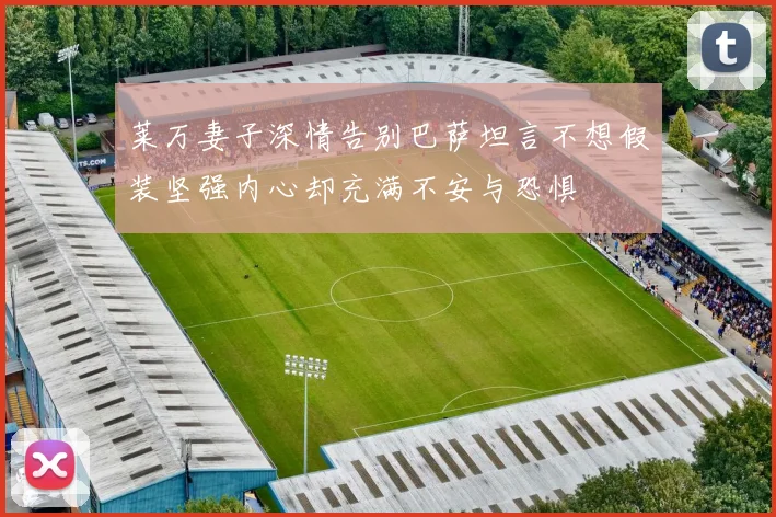 莱万妻子深情告别巴萨坦言不想假装坚强内心却充满不安与恐惧