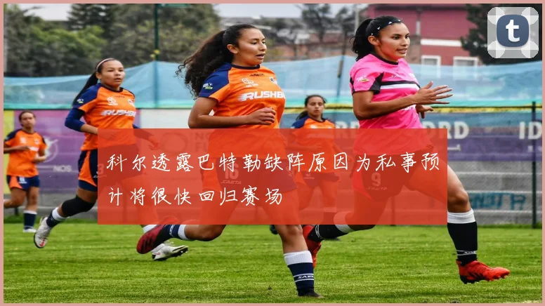 科尔透露巴特勒缺阵原因为私事预计将很快回归赛场