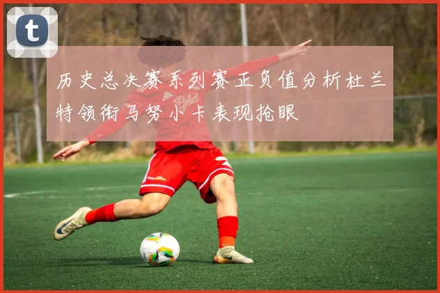 历史总决赛系列赛正负值分析杜兰特领衔马努小卡表现抢眼