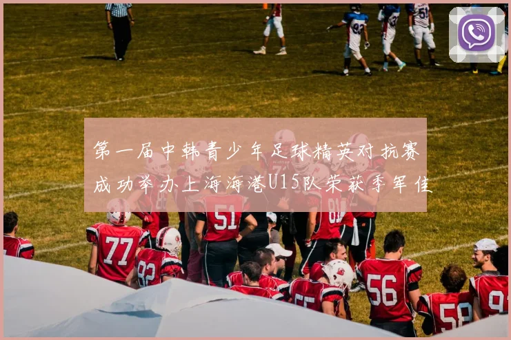 第一届中韩青少年足球精英对抗赛成功举办上海海港U15队荣获季军佳绩