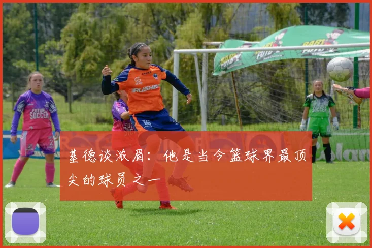基德谈浓眉：他是当今篮球界最顶尖的球员之一