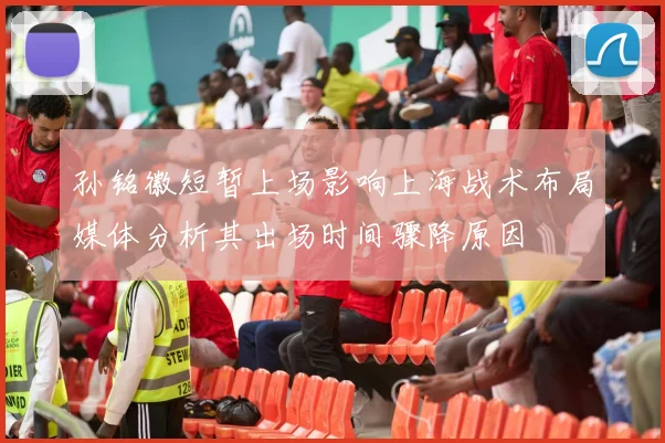 孙铭徽短暂上场影响上海战术布局媒体分析其出场时间骤降原因