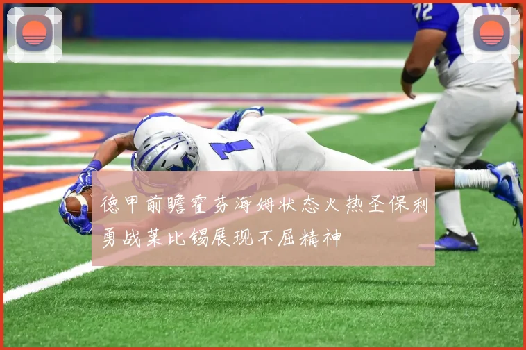 德甲前瞻霍芬海姆状态火热圣保利勇战莱比锡展现不屈精神