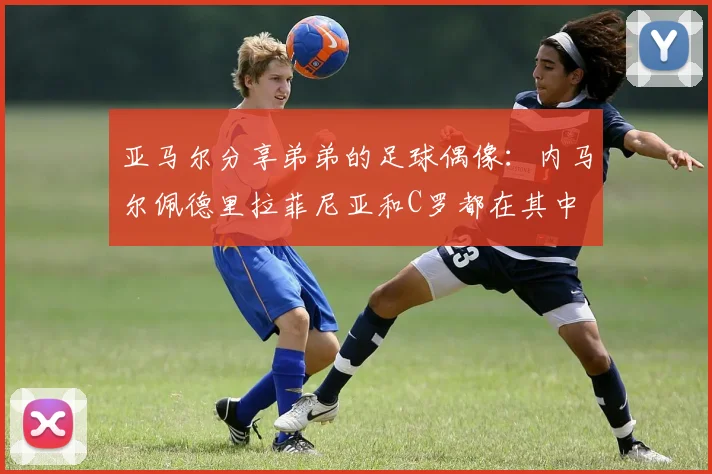 亚马尔分享弟弟的足球偶像：内马尔佩德里拉菲尼亚和C罗都在其中
