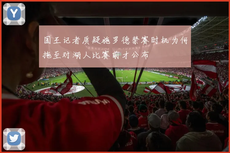 国王记者质疑施罗德禁赛时机为何拖至对湖人比赛前才公布