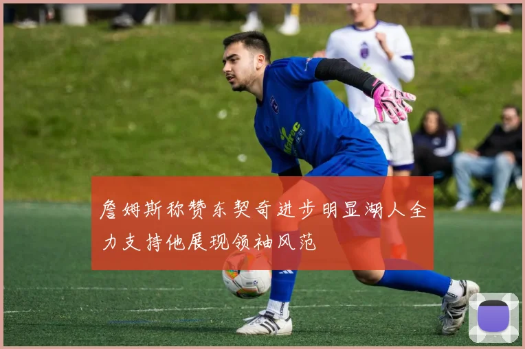 詹姆斯称赞东契奇进步明显湖人全力支持他展现领袖风范