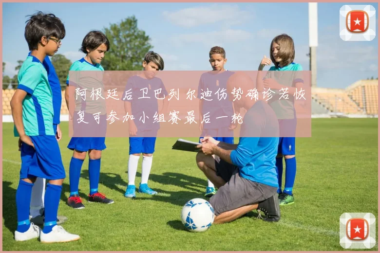 阿根廷后卫巴列尔迪伤势确诊若恢复可参加小组赛最后一轮