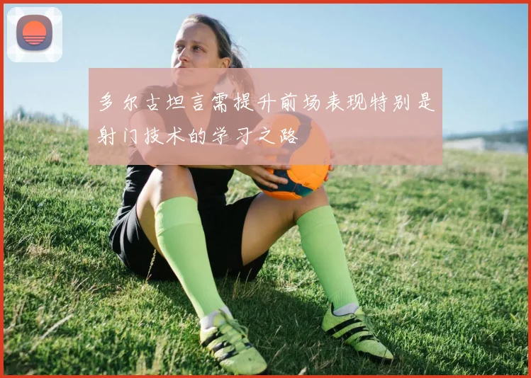 多尔古坦言需提升前场表现特别是射门技术的学习之路